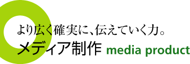 より確実に、伝えていく力。メディア制作